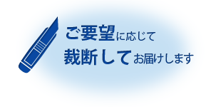 ご要望に応じて裁断してお届けします